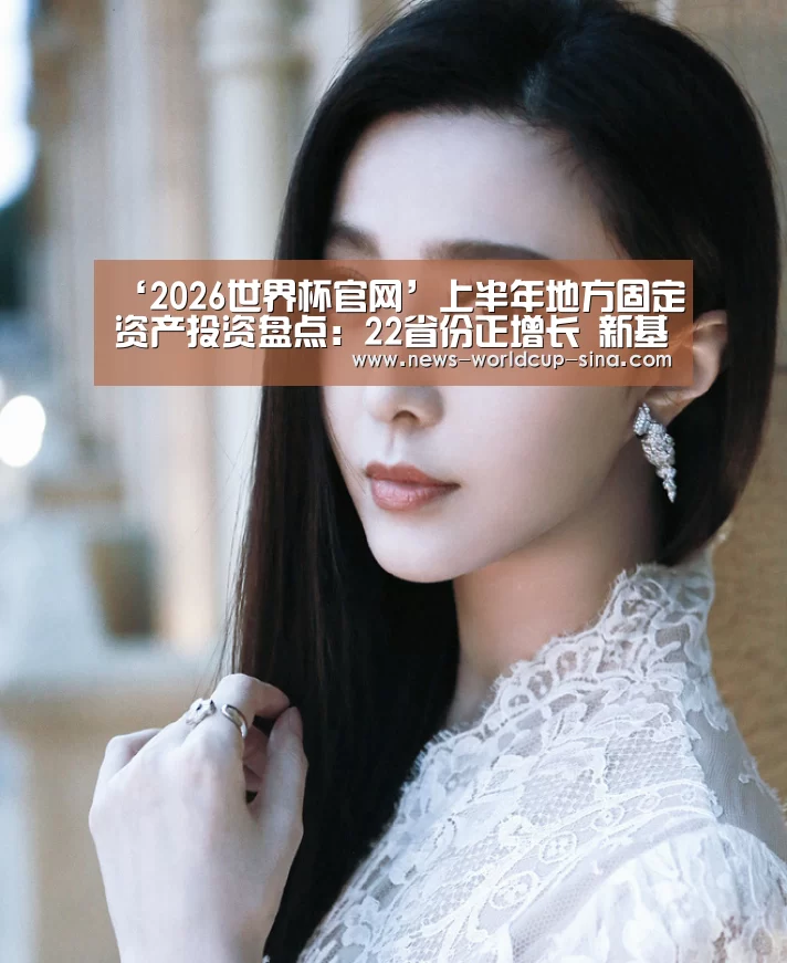 ‘2026世界杯官网’上半年地方固定资产投资盘点：22省份正增长 新基建成关键点