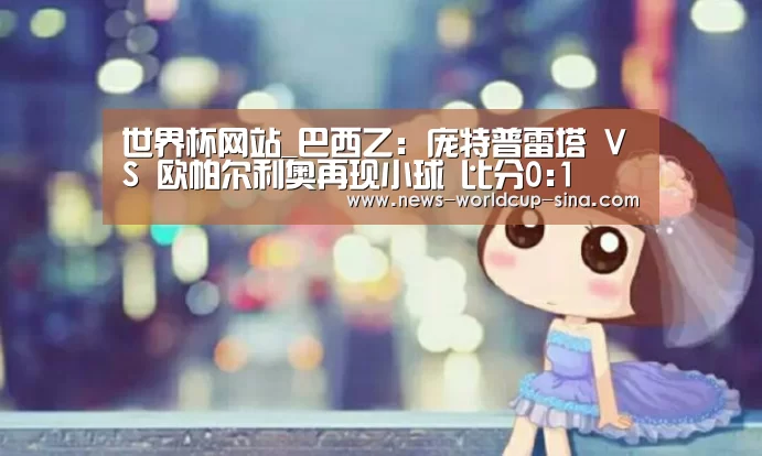 世界杯网站_巴西乙: 庞特普雷塔 VS 欧帕尔利奥再现小球 比分0:1(图2) 2026世界杯