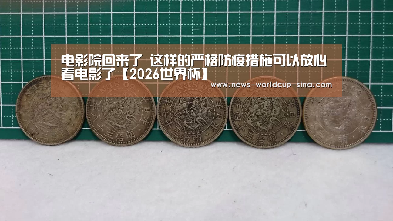 电影院回来了 这样的严格防疫措施可以放心看电影了【2026世界杯】