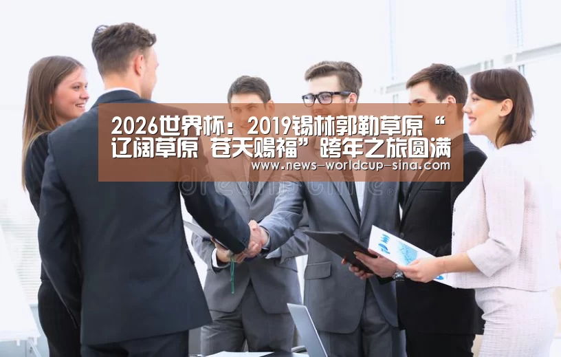 2026世界杯：2019锡林郭勒草原“辽阔草原 苍天赐福”跨年之旅圆满落幕