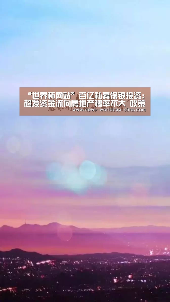 “世界杯网站”百亿私募保银投资:超发资金流向房地产概率不大 政策利好股市