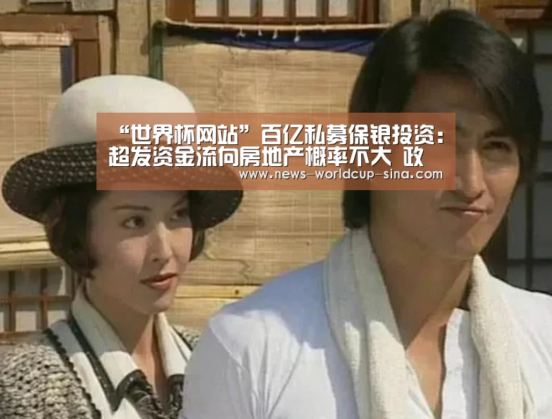 “世界杯网站”百亿私募保银投资:超发资金流向房地产概率不大 政策利好股市(图3) 2026世界杯
