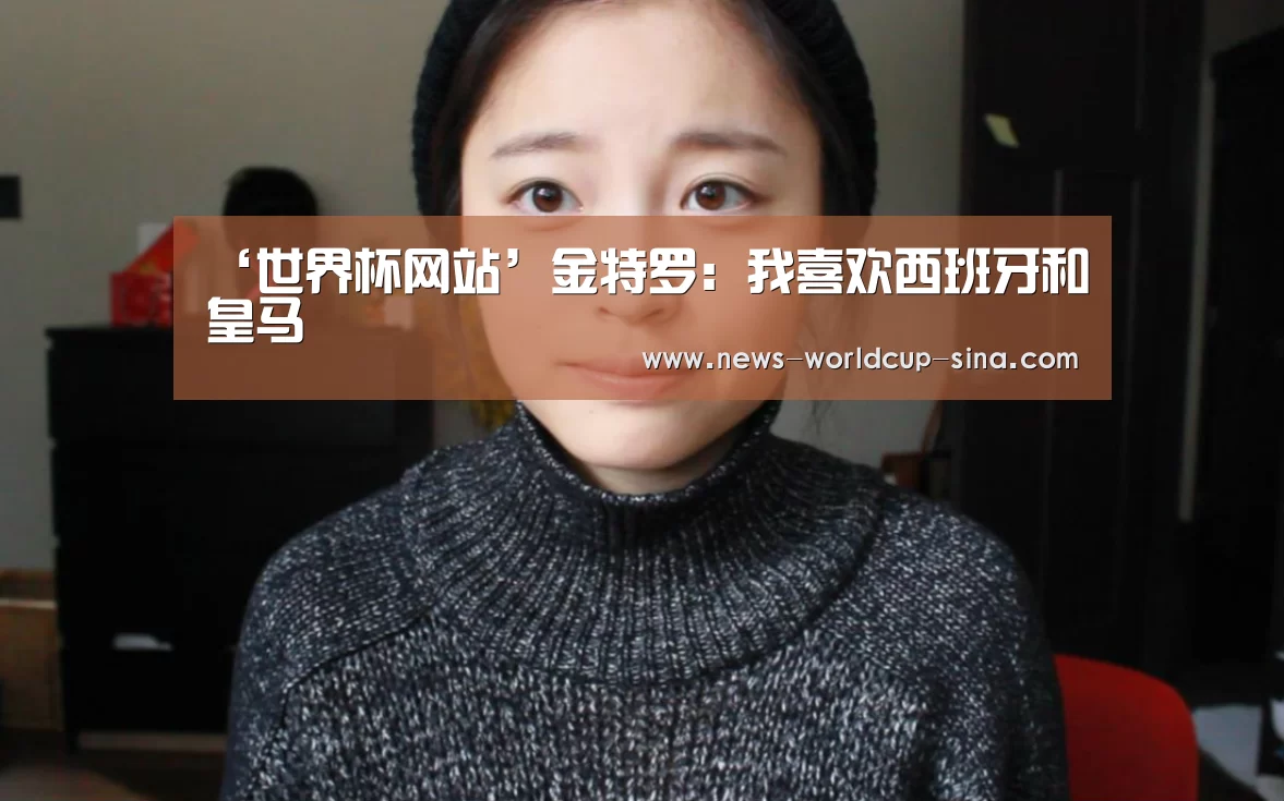 ‘世界杯网站’金特罗：我喜欢西班牙和皇马