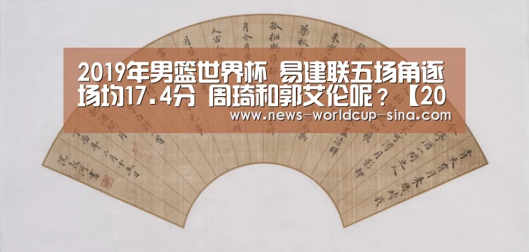 
2019年男篮世界杯 易建联五场角逐场均17.4分 周琦和郭艾伦呢？【2026世界杯官网】