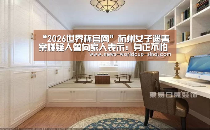 “2026世界杯官网”杭州女子遇害案嫌疑人曾向家人表示:身正不怕影子歪