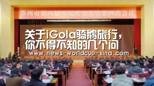 关于iGola骑鹅旅行，你不得不知的几个问题‘世界杯网站’
