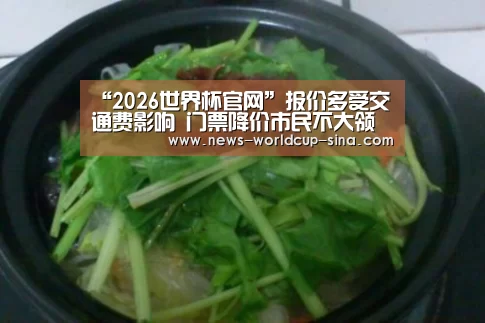 “2026世界杯官网”报价多受交通费影响 门票降价市民不大领情(图1) 2026世界杯官网