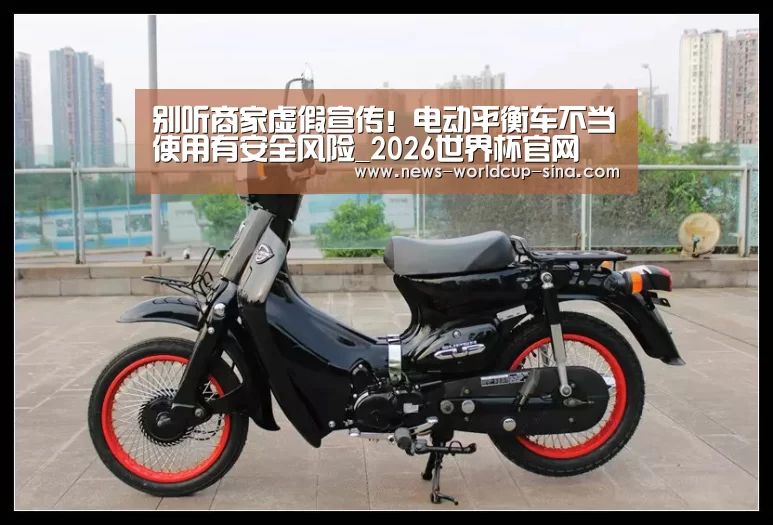 别听商家虚假宣传!电动平衡车不当使用有安全风险_2026世界杯官网(图2) 世界杯网站